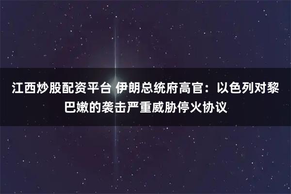 江西炒股配资平台 伊朗总统府高官：以色列对黎巴嫩的袭击严重威胁停火协议