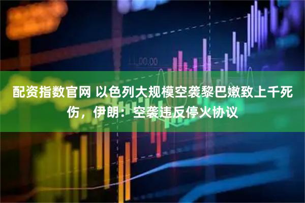 配资指数官网 以色列大规模空袭黎巴嫩致上千死伤，伊朗：空袭违反停火协议