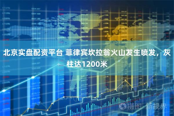 北京实盘配资平台 菲律宾坎拉翁火山发生喷发，灰柱达1200米