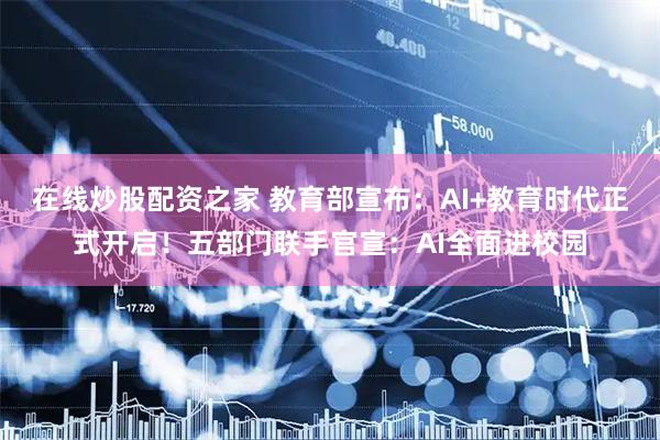 在线炒股配资之家 教育部宣布：AI+教育时代正式开启！五部门联手官宣：AI全面进校园