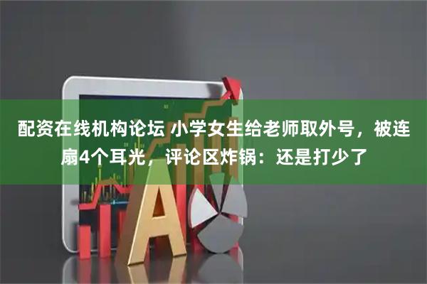 配资在线机构论坛 小学女生给老师取外号，被连扇4个耳光，评论区炸锅：还是打少了