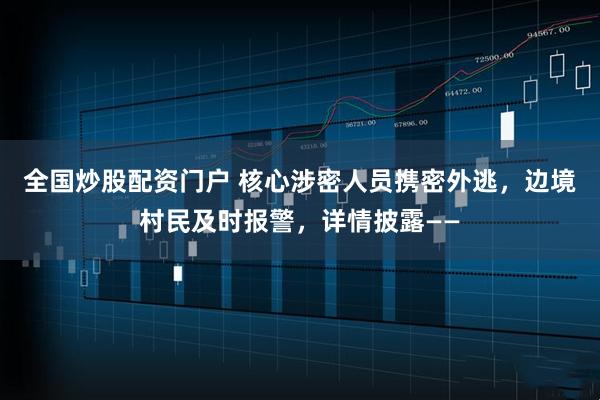 全国炒股配资门户 核心涉密人员携密外逃，边境村民及时报警，详情披露——
