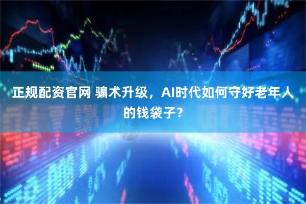 正规配资官网 骗术升级，AI时代如何守好老年人的钱袋子？