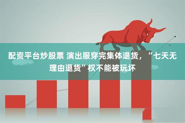 配资平台炒股票 演出服穿完集体退货，“七天无理由退货”权不能被玩坏