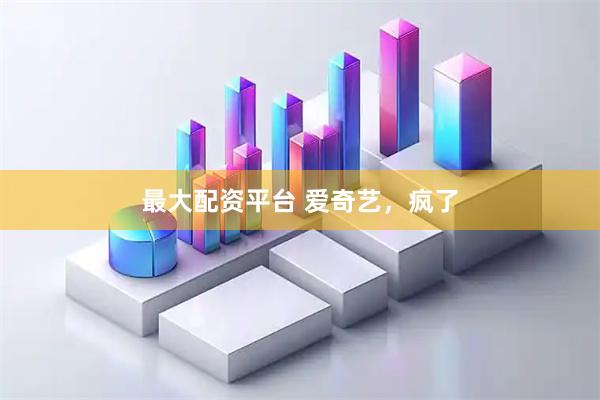 最大配资平台 爱奇艺，疯了