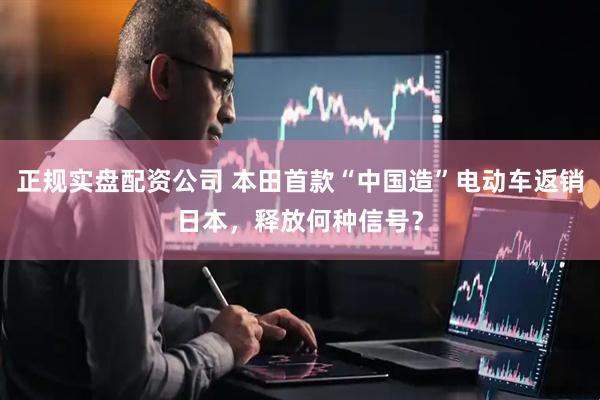 正规实盘配资公司 本田首款“中国造”电动车返销日本，释放何种信号？