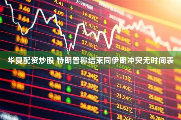 华夏配资炒股 特朗普称结束同伊朗冲突无时间表