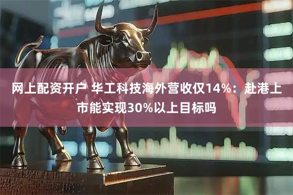 网上配资开户 华工科技海外营收仅14%：赴港上市能实现30%以上目标吗