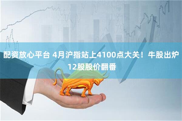 配资放心平台 4月沪指站上4100点大关！牛股出炉 12股股价翻番