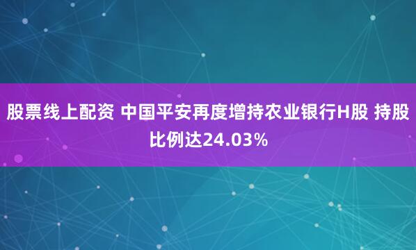 股票线上配资 中国平安再度增持农业银行H股 持股比例达24.03%