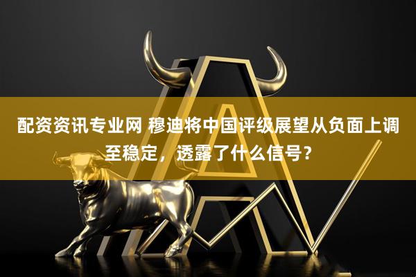 配资资讯专业网 穆迪将中国评级展望从负面上调至稳定，透露了什么信号？