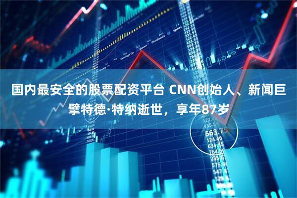 国内最安全的股票配资平台 CNN创始人、新闻巨擘特德·特纳逝世，享年87岁