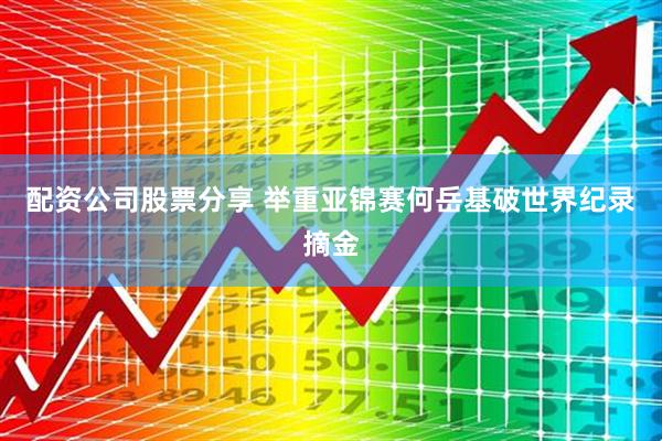 配资公司股票分享 举重亚锦赛何岳基破世界纪录摘金