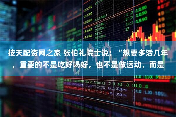 按天配资网之家 张伯礼院士说：“想要多活几年，重要的不是吃好喝好，也不是做运动，而是
