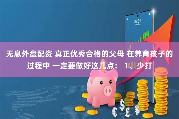 无息外盘配资 真正优秀合格的父母 在养育孩子的过程中 一定要做好这几点： 1、少打