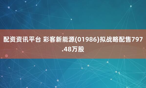 配资资讯平台 彩客新能源(01986)拟战略配售797.48万股