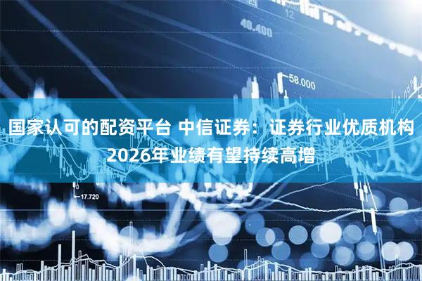 国家认可的配资平台 中信证券：证券行业优质机构2026年业绩有望持续高增