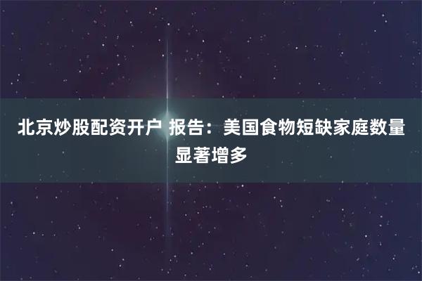 北京炒股配资开户 报告：美国食物短缺家庭数量显著增多