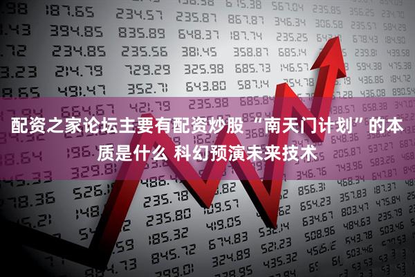 配资之家论坛主要有配资炒股 “南天门计划”的本质是什么 科幻预演未来技术