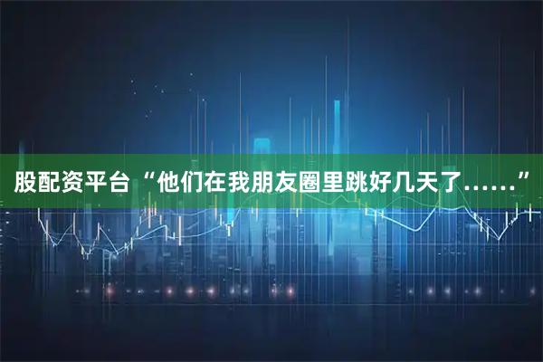 股配资平台 “他们在我朋友圈里跳好几天了……”