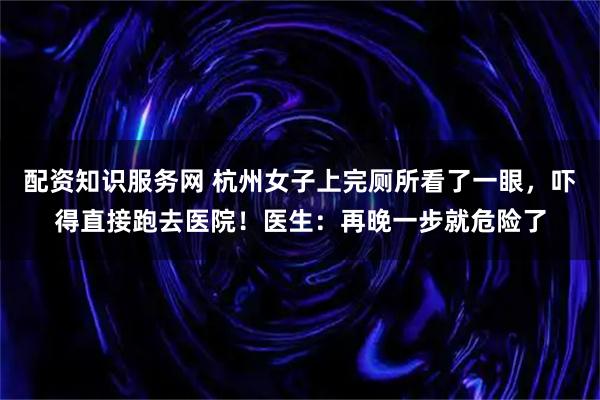 配资知识服务网 杭州女子上完厕所看了一眼，吓得直接跑去医院！医生：再晚一步就危险了