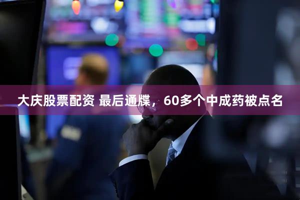 大庆股票配资 最后通牒，60多个中成药被点名