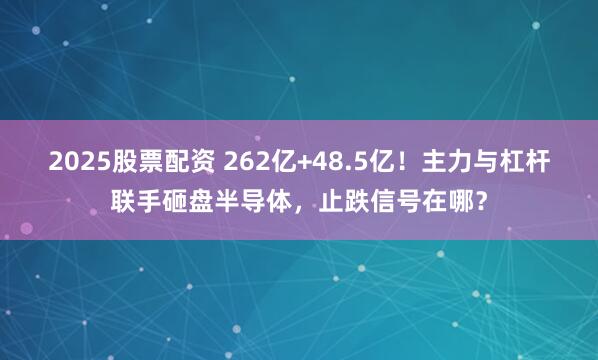 2025股票配资 262亿+48.5亿！主力与杠杆联手砸盘半导体，止跌信号在哪？