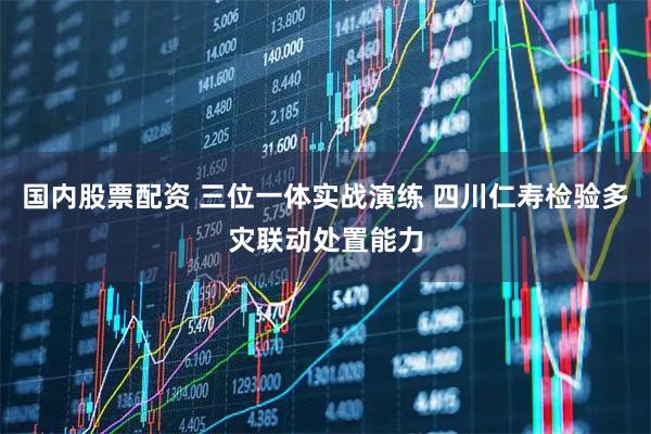 国内股票配资 三位一体实战演练 四川仁寿检验多灾联动处置能力
