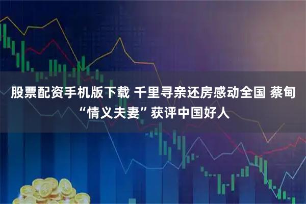 股票配资手机版下载 千里寻亲还房感动全国 蔡甸“情义夫妻”获评中国好人