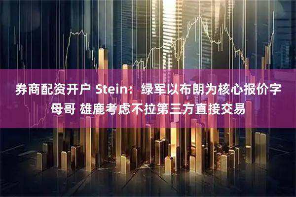 券商配资开户 Stein：绿军以布朗为核心报价字母哥 雄鹿考虑不拉第三方直接交易
